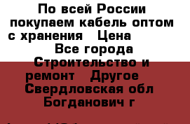 По всей России покупаем кабель оптом с хранения › Цена ­ 1 000 - Все города Строительство и ремонт » Другое   . Свердловская обл.,Богданович г.